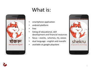 1
What is:
• smartphone application
• android platform
• free
• listing of educational, skill
development and financial resources
• focus – events, schemes, rts, voices
• dual language - english and marathi
• available at google playstore
 