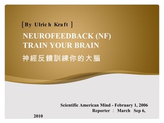 NEUROFEEDBACK (NF) TRAIN YOUR BRAIN 神經反饋訓練你的大腦 Scientific American Mind - February 1, 2006 Reporter ： March  Sep 6, 2010 [By Ulrich Kraft ] 