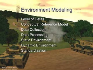 Approved for Public Release 
09-MDA-4814 (2 SEPT 09) 
4 
Environment Modeling 
Level of Detail 
Conceptual Reference Model 
Data Collection 
Data Processing 
Static Environment 
Dynamic Environment 
Standardization 
 