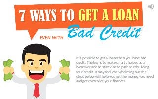 EVEN WITH
It is possible to get a loan when you have bad
credit. The key is to make smart choices as a
borrower and to start on the path to rebuilding
your credit. It may feel overwhelming but the
steps below will help you get the money you need
and get control of your finances.
 