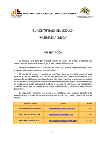 1
GUÍA DE TRABAJO DEL MÓDULO:
“MATEMÁTICA LÚDICA”
PRESENTACIÓN
La presente guía tiene por finalidad orientar el estudio de...