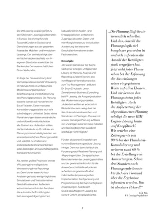 Die VR Leasing-Gruppe gehört zu           kalkulatorischen Kosten- und               „Die Planung läuft heute
den führenden Leasinggesellschaften       Ertragspositionen, einfacheren
                                                                                      wesentlich schneller.
in Europa. Sie erbringt für viele         Zugang zu aktuellen Daten und
Tausend Kunden in Deutschland             mehr Möglichkeiten zur individuellen
                                                                                      Und das, obwohl die
Dienstleistungen aus der gesamten         Auswertung der relevanten                   Planungslogik viel
Palette des Mobilien- und Immobilien-     Geschäftsinformationen in den               komplexer geworden ist
Leasings. Der Vertrieb erfolgt über       Fachbereichen.                              und sich außerdem die
ein flächendeckendes Netz von 14
                                          Die Aufgabe                                 Anzahl der Beteiligten
eigenen Standorten sowie über die
Banken des Genossenschaftlichen
                                          „Wir waren damals auf der Suche             stark vergrößert hat.
FinanzVerbundes.
                                          nach einer einzigen, umfassenden            Jetzt sieht jeder Planer
                                          Lösung für Planung, Analyse und
                                                                                      schon bei der Erfassung
                                          Reporting auf allen Ebenen: also
Im Zuge der Neuausrichtung ihrer
                                          vom Regional-Vertriebsmann bis
                                                                                      die Auswirkungen
Vertriebsprozesse startete VR Leasing
                                          zum Top-Management“, erläutert              seiner eingegebenen
im Februar 2006 ein umfassendes
Modernisierungsprojekt zur
                                          Dr. Bodo Chrubasik, Leiter                  Werte auf allen Ebenen.
Beschleunigung und Verbesserung
                                          Zentralbereich Business Controlling         Und wir kennen den
                                          bei VR Leasing, die Ausgangssituation
des Planungsprozesses. Die Planung                                                    Planungsstatus jedes
                                          des Modernisierungsprojektes.
basierte damals auf Hunderten von
                                          „Außerdem wollten wir jederzeit im
                                                                                      Beteiligten. Auch
Excel-Tabellen. Deren manuelle
                                          Bilde darüber sein, wie gut wir bei         die Aufbereitung der
Konsolidierung gestaltete sich sehr
aufwändig und unflexibel. Selbst kleine
                                          den Unternehmensbereichen und               abgeschlossenen Planung
Planänderungen lösten umständliche
                                          Standorten im Plan lagen. Das war mit       erledigt die neue IBM
                                          unserer damaligen Planung auf Basis
und endlose Korrekturläufe über                                                       Cognos Lösung heute
                                          von unzähligen isolierten Excel-Tabellen
alle Ebenen aus. Außerdem sollten
                                          und Standardberichten aus der IT
                                                                                      ‚auf Knopfdruck’.
die Vertriebsleute vor Ort stärker am
                                          überhaupt nicht möglich.“                   Wir erzielen eine
Planungsprozess beteiligt werden, um
einerseits eine höhere Planungsqualität
                                                                                      Zeitersparnis von
und -validität zu erhalten und
                                          Für den skizzierten Einsatzfall kam         90 % bei der Plandaten-
                                          nur eine Datenbank-gestützte Lösung
andererseits die Verantwortlichkeit                                                   Konsolidierung und
                                          infrage. Denn nur damit ließ sich die
jedes Beteiligten am Geschäftsergebnis
                                          Forderung nach Realtime-Planung und
                                                                                      weiteren rund 60 %
transparent zu machen.
                                          -Reporting erfüllen. Die spezifischen       bei der Erstellung von
Als zweites großes Projektziel strebte
                                          Besonderheiten des Leasinggeschäftes        Auswertungen. Schon
VR Leasing eine maßgebliche
                                          und der gewünschte Komfort für die          drei Stunden nach
                                          Anwenderschnittstelle erforderten
Verbesserung ihres Reportings                                                         Planungsende konnte
                                          außerdem ein gewisses Maß an
an. Denn bisher waren Ad-hoc-
                                          individuellen Anpassungen bei
                                                                                      kürzlich der Vorstand
Analysen genauso wenig möglich wie
                                          Implementation, Konfigurierung und          über die Ergebnisse
Simulationen und Tests alternativer
Geschäftsszenarien. Außerdem
                                          Programmierung der marktverfügbaren         informiert werden. Das
wünschte man sich in den Berichten
                                          Anwendungen. Aus diesem                     ist absoluter Rekord!“
                                          Grund beauftragte VR Leasing die
die automatische Ermittlung der                                                                              Erik Bär,
                                          conunit GmbH, ein spezialisiertes                    VR Leasing-Projektleiter
bei Leasingverträgen typischen




                                                              2
 