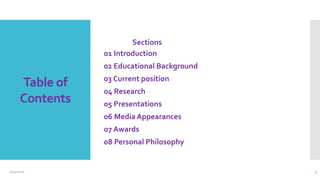 Table of
Contents
Sections
01 Introduction
02 Educational Background
03 Current position
04 Research
05 Presentations
06 Media Appearances
07 Awards
08 Personal Philosophy
2/24/2016 3
 