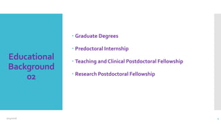 Educational
Background
02
 Graduate Degrees
 Predoctoral Internship
 Teaching and Clinical Postdoctoral Fellowship
 Research Postdoctoral Fellowship
2/24/2016 4
 