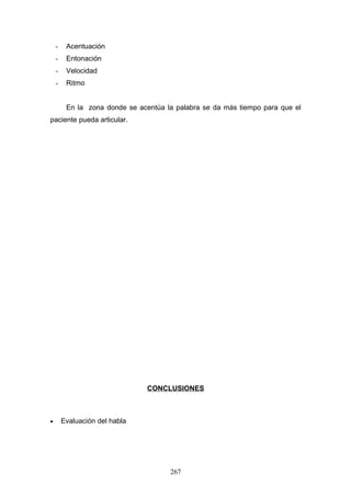 -    Acentuación
    -    Entonación
    -    Velocidad
    -    Ritmo


         En la zona donde se acentúa la palabra se da más tiempo para que el
paciente pueda articular.




                                CONCLUSIONES



•       Evaluación del habla




                                      267
 