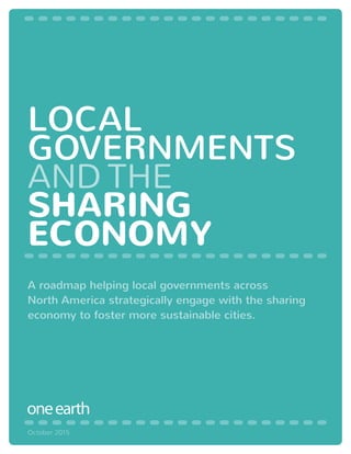A roadmap helping local governments across
North America strategically engage with the sharing
economy to foster more sustainable cities.
LOCAL
GOVERNMENTS
AND THE
SHARING
ECONOMY
October 2015
 