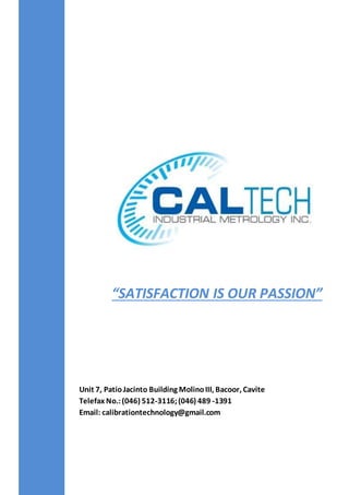 Unit 7, PatioJacinto Building MolinoIII, Bacoor, Cavite
Telefax No.:(046) 512-3116;(046) 489 -1391
Email: calibrationtechnology@gmail.com
“SATISFACTION IS OUR PASSION”
 