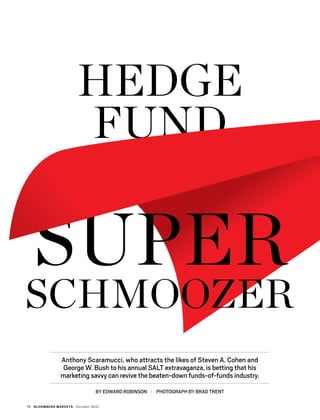 70 bloomberg markets October 2011
FUND
Hedge
super
schmoozer
Anthony Scaramucci, who attracts the likes of Steven A. Cohen and
George W. Bush to his annual SALT extravaganza, is betting that his
marketing savvy can revive the beaten-down funds-of-funds industry.
Photograph by brad trentBy Edward Robinson
 