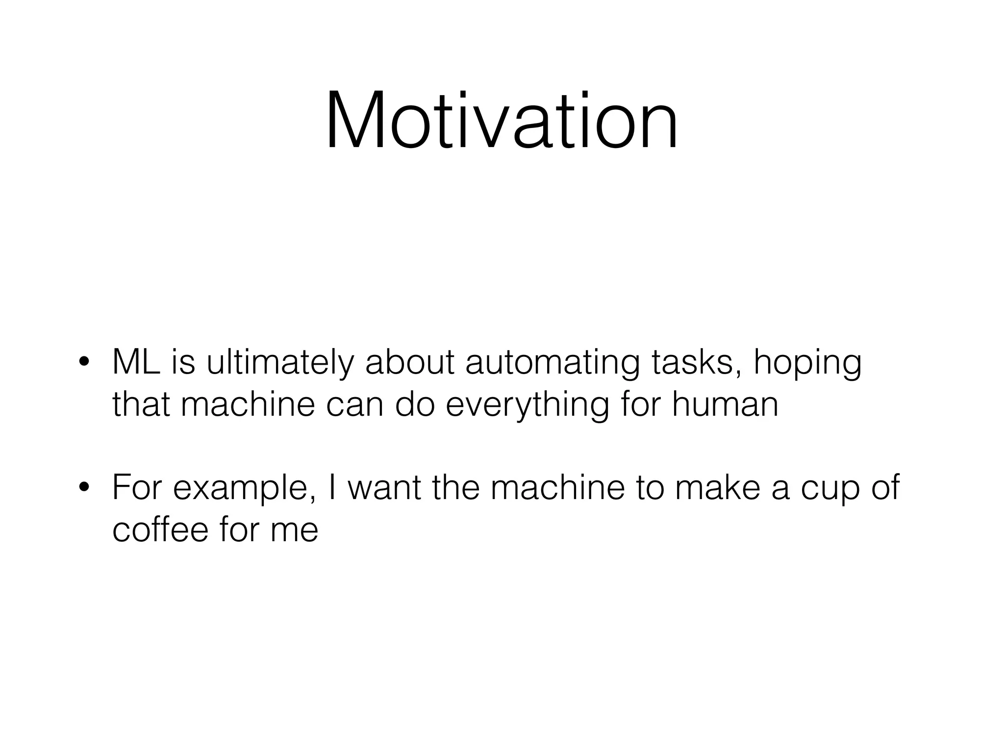 Motivation • ML is ultimately about automating tasks, hoping that machine can do everything for human • For example, I want the machine to make a cup of coffee for me 