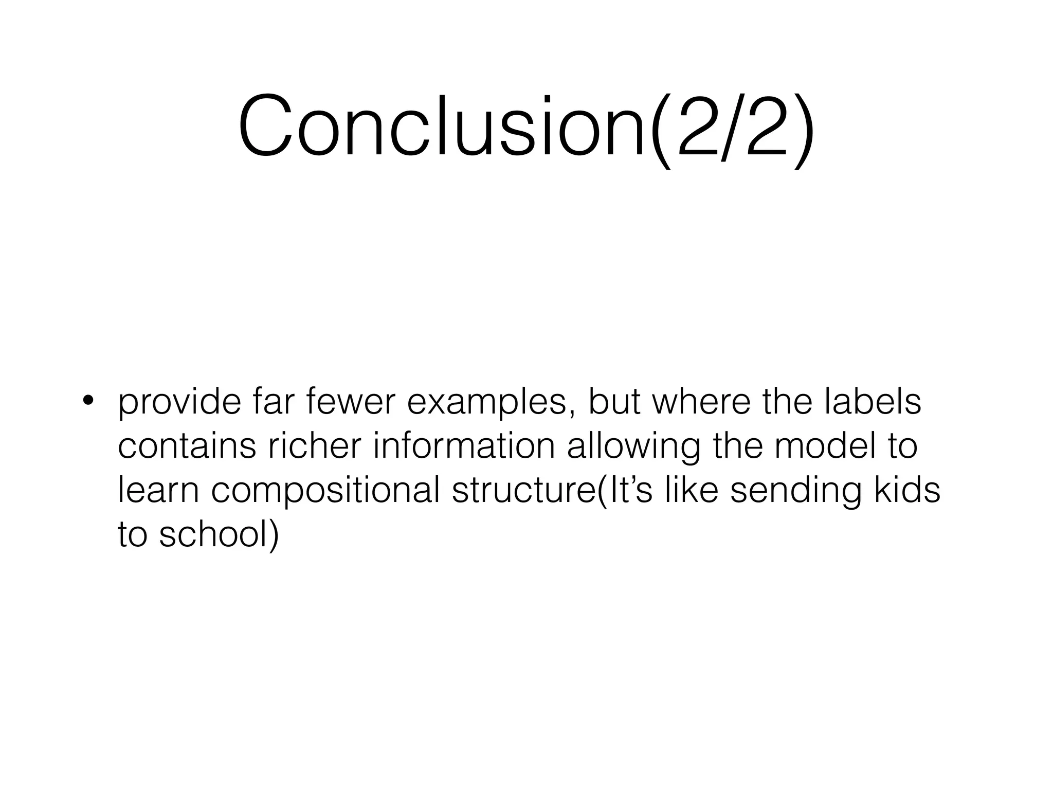 Conclusion(2/2) • provide far fewer examples, but where the labels contains richer information allowing the model to learn compositional structure(It’s like sending kids to school) 