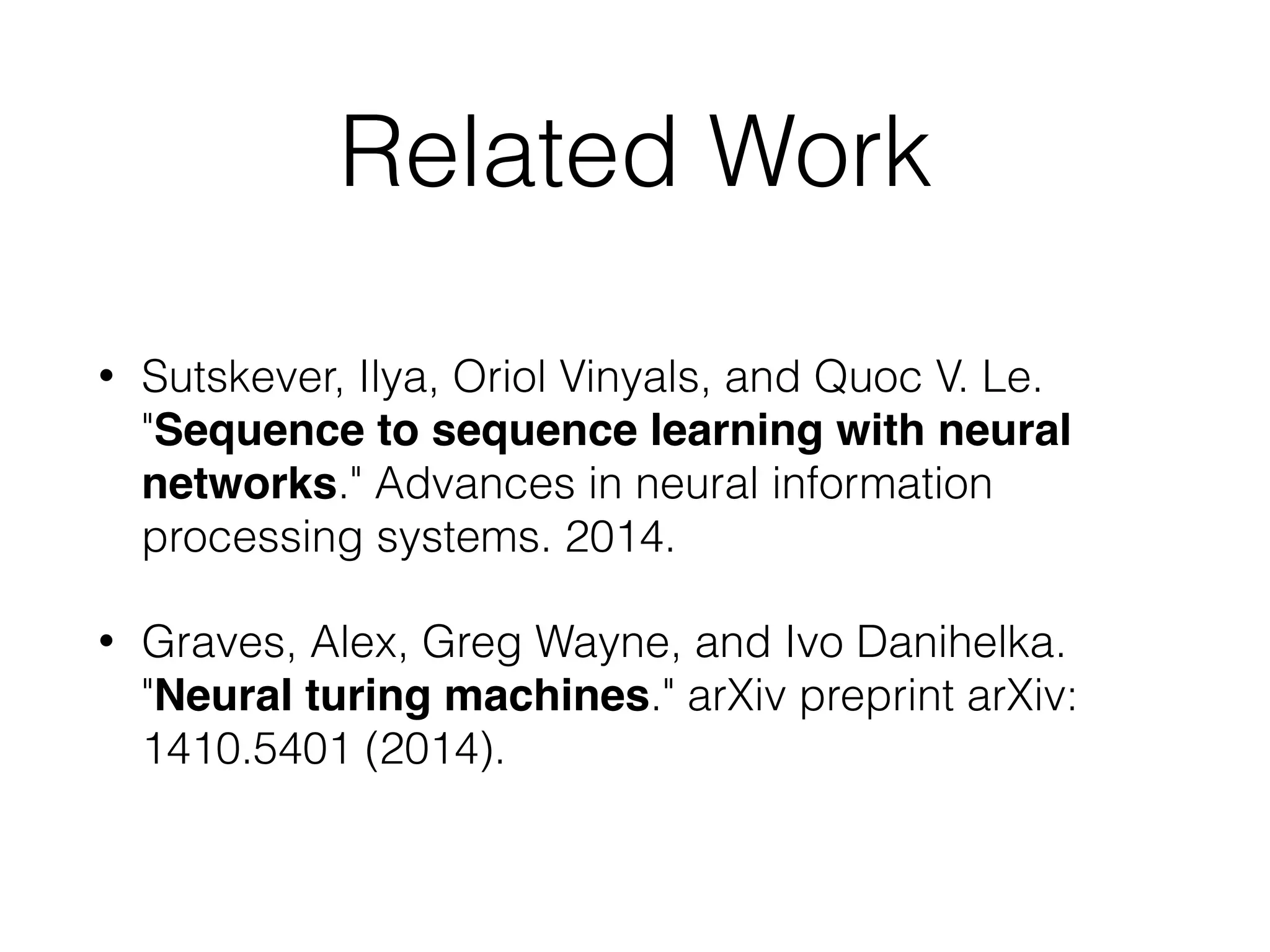 Related Work • Sutskever, Ilya, Oriol Vinyals, and Quoc V. Le. "Sequence to sequence learning with neural networks." Advances in neural information processing systems. 2014. • Graves, Alex, Greg Wayne, and Ivo Danihelka. "Neural turing machines." arXiv preprint arXiv: 1410.5401 (2014). 
