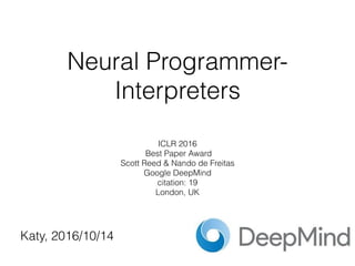 Neural Programmer-
Interpreters
ICLR 2016
Best Paper Award
Scott Reed & Nando de Freitas 
Google DeepMind
citation: 19 
London, UK
Katy, 2016/10/14
 