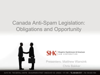Canada Anti-Spam Legislation:
Obligations and Opportunity
Presenters: Matthew Wansink
Chris Bakker
 