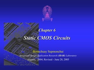Chapter 6
Static CMOS Circuits
Boonchuay Supmonchai
Integrated Design Application Research (IDAR) Laboratory
August , 2004; Revised - June 28, 2005
 