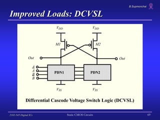 B.Supmonchai
2102-545 Digital ICs Static CMOS Circuits 69
Improved Loads: DCVSL
VDD
VSS
PDN1
Out
VDD
VSS
PDN2
Out
A
A
B
B
...