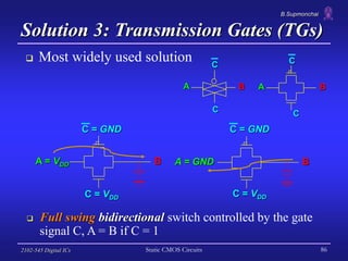 B.Supmonchai
2102-545 Digital ICs Static CMOS Circuits 86
Solution 3: Transmission Gates (TGs)
 Full swing bidirectional ...