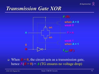 B.Supmonchai
2102-545 Digital ICs Static CMOS Circuits 91
Transmission Gate XOR
 When B = 0, the circuit acts as a transm...