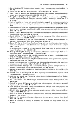 19. Barrett NA  Kam PC. Transfusion-related acute lung injury: a literature review. Anaesthesia 2006; 61:
777–785.
20. Vincent JL  Weil MH. Fluid challenge revisited. Crit Care Med 2006; 34: 1333–1337.
*21. Masip J, Roque M, Sanchez B et al. Noninvasive ventilation in acute cardiogenic pulmonary edema: sys-
tematic review and meta-analysis. JAMA 2005; 294: 3124–3130.
22. Peter JV, Moran JL, Phillips-Hughes J et al. Effect of non-invasive positive pressure ventilation (NIPPV) on
mortality in patients with acute cardiogenic pulmonary oedema: a meta-analysis. Lancet 2006; 367:
1155–1163.
23. Masip J, Paez J, Merino M et al. Risk factors for intubation as a guide for noninvasive ventilation in
patients with severe acute cardiogenic pulmonary edema. Intensive Care Med 2003; 29: 1921–
1928.
24. Follath F, Cleland JG, Just H et al. Efﬁcacy and safety of intravenous levosimendan compared with dobut-
amine in severe low-output heart failure (the LIDO study): a randomised double-blind trial. Lancet
2002; 360: 196–202.
25. Benlolo S, Lefoll C, Katchatouryan V et al. Successful use of levosimendan in a patient with peripartum
cardiomyopathy. Anesth Analg 2004; 98: 822–824.
26. Gowda RM, Khan IA, Mehta NJ et al. Cardiac arrhythmias in pregnancy: clinical and therapeutic con-
siderations. Int J Cardiol 2003; 88: 129–133.
27. Mercier FJ, Bonnet MP, De la Dorie A et al. Spinal anaesthesia for caesarean section: ﬂuid loading, va-
sopressors and hypotension. Ann Fr Anesth Reanim 2007; 26: 688–693.
28. Dunser MW, Mayr AJ, Ulmer H et al. The effects of vasopressin on systemic hemodynamics in catechol-
amine-resistant septic and postcardiotomy shock: a retrospective analysis. Anesthesia and Analgesia
2001; 93: 7–13.
29. Krejci V, Hiltebrand LB, Jakob SM et al. Vasopressin in septic shock: effects on pancreatic, renal and
hepatic blood ﬂow. Crit Care 2007; 11: R129.
*30. Beale RJ, Hollenberg SM, Vincent JL et al. Vasopressor and inotropic support in septic shock: an evi-
dence-based review. Crit Care Med 2004; 32(Suppl.): S455–S465.
31. Koonin LM, MacKay AP, Berg CJ et al. Pregnancy-related mortality surveillance – United States, 1987–
1990. MMWR CDC Surveill Summ 1997; 46: 17–36.
32. Magee LA, Cham C, Waterman EJ et al. Hydralazine for treatment of severe hypertension in pregnancy:
meta-analysis. BMJ 2003; 327: 955–960.
33. Cooper WO, Hernandez-Diaz S, Arbogast PG et al. Major congenital malformations after ﬁrst-trimes-
ter exposure to ACE inhibitors. N Engl J Med 2006; 354: 2443–2451.
34. Catanzarite V, Willms D, Wong D et al. Acute respiratory distress syndrome in pregnancy and the pu-
erperium: causes, courses, and outcomes. Obstet Gynecol 2001; 97: 760–764.
35. Campbell LA  Klocke RA. Implications for the pregnant patient. Am J Respir Crit Care Med 2001; 163:
1051–1054.
*36. Cole DE, Taylor TL, McCullough DM et al. Acute respiratory distress syndrome in pregnancy. Critical
Care Medicine 2005; 33(Suppl.): S269–S278.
37. Izci B, Riha RL, Martin SE et al. The upper airway in pregnancy and pre-eclampsia. Am J Respir Crit Care
Med 2003; 167: 137–140.
38. Ezri T, Szmuk P, Evron S et al. Difﬁcult airway in obstetric anesthesia: a review. Obstet Gynecol Surv 2001;
56: 631–641.
39. Rocke DA  Scoones GP. Rapidly progressive laryngeal oedema associated with pregnancy-aggravated
hypertension. Anaesthesia 1992; 47: 141–143.
40. Izci B, Vennelle M, Liston WA et al. Sleep-disordered breathing and upper airway size in pregnancy and
post-partum. Eur Respir J 2006; 27: 321–327.
41. Sahin FK, Koken G, Cosar E et al. Obstructive sleep apnea in pregnancy and fetal outcome. Int J Gynae-
col Obstet 2008; 100(2): 141–146.
42. Hood DD  Dewan DM. Anesthetic and obstetric outcome in morbidly obese parturients. Anesthesi-
ology 1993; 79: 1210–1218.
43. Cedergren MI. Maternal morbid obesity and the risk of adverse pregnancy outcome. Obstet Gynecol
2004; 103: 219–224.
44. Adams JP  Murphy PG. Obesity in anaesthesia and intensive care. Br J Anaesth 2000; 85:
91–108.
Aims of obstetric critical care management 797
 