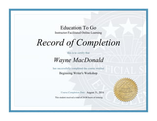 Record of Completion
Education To Go
Wayne MacDonald
Beginning Writer's Workshop
This student received a total of 24.00 hours of training
August 31, 2016
Instructor-Facilitated Online Learning
 