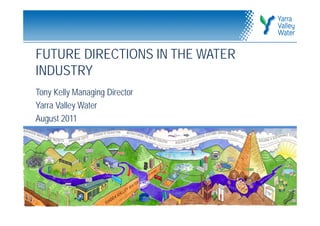 FUTURE DIRECTIONS IN THE WATER
INDUSTRY
Tony Kelly Managing Director
Yarra Valley Water
August 2011
 