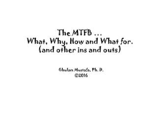 The MTFB …
What, Why, How and What for.
(and other ins and outs)
Ghulam Mustafa, Ph. D.
©2016
 