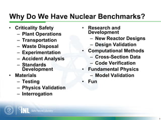 Why Do We Have Nuclear Benchmarks?
• Criticality Safety      • Research and
   – Plant Operations       Development
   – T...