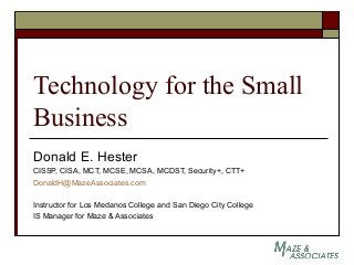 Technology for the Small
Business
Donald E. Hester
CISSP, CISA, MCT, MCSE, MCSA, MCDST, Security+, CTT+
DonaldH@MazeAssociates.com
Instructor for Los Medanos College and San Diego City College
IS Manager for Maze & Associates
 
