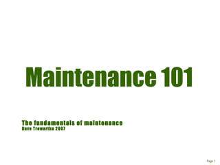 Page 1
The fundamentals of maintenance
Dave Trewartha 2007
Maintenance 101
 