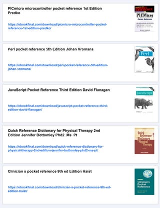 PICmicro microcontroller pocket reference 1st Edition
Predko
https://ebookfinal.com/download/picmicro-microcontroller-pocket-
reference-1st-edition-predko/
Perl pocket reference 5th Edition Johan Vromans
https://ebookfinal.com/download/perl-pocket-reference-5th-edition-
johan-vromans/
JavaScript Pocket Reference Third Edition David Flanagan
https://ebookfinal.com/download/javascript-pocket-reference-third-
edition-david-flanagan/
Quick Reference Dictionary for Physical Therapy 2nd
Edition Jennifer Bottomley Phd2 Ms Pt
https://ebookfinal.com/download/quick-reference-dictionary-for-
physical-therapy-2nd-edition-jennifer-bottomley-phd2-ms-pt/
Clinician s pocket reference 9th ed Edition Haist
https://ebookfinal.com/download/clinician-s-pocket-reference-9th-ed-
edition-haist/
 