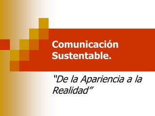 Comunicación
Sustentable.
“De la Apariencia a la
Realidad”
 