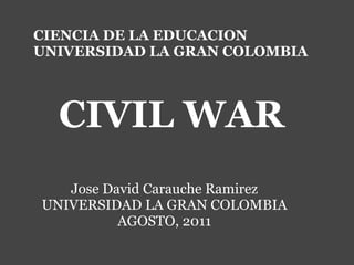   CIENCIA DE LA EDUCACION UNIVERSIDAD LA GRAN COLOMBIA CIVIL WAR   Jose David Carauche Ramirez UNIVERSIDAD LA GRAN COLOMBIA AGOSTO, 2011 