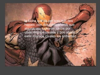 la lucha que da tan solo con dos heroes ,con dos compañeros que alguna vez lucharon juntos por unos mismos ideales y que ahora esos mismos ideales los enfrentan  