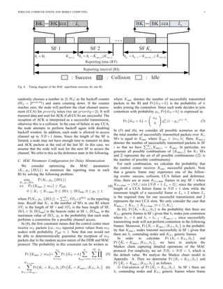 WIRELESS COMMUNICATIONS AND MOBILE COMPUTING 5
SF KSF 1 SF 2
. . .
1 ;h h 1,succK 2 1 1, ;succh h K! 2,succK 1 1, ;K K succ Kh h K! !" ! ,succ KK
... cca cL ... cca sLBKBK BK BK
: Success : Collision
Reporting time (RT)
Reporting interval (RI)
: Idle
Fig. 4. Timing diagram of the MAC superframe structure for one RI.
randomly chooses a number in [0, W0] as the backoff counter
(W0 = 2priority
) and starts counting down. If the counter
reaches zero, the node will perform the clear channel assess-
ment (CCA) for priority times (we set priority =2). It will
transmit data and wait for ACK if all CCAs are successful. The
reception of ACK is interpreted as a successful transmission,
otherwise this is a collision. In the case of failure in any CCA,
the node attempts to perform backoff again with doubling
backoff window. In addition, each node is allowed to access
channel up to NB +1 times. Since the length of the SF is
limited, a node may not have enough time to transmit its data
and ACK packets at the end of the last SF. In this case, we
assume that the node will wait for the next SF to access the
channel. We refer to this as the deference state in the following.
C. MAC Parameter Conﬁguration for Delay Minimization
We consider optimizing the MAC parameters
(Kτ , ps, {BOi}) to minimize the reporting time in each
RI by solving the following problem:
min
Kτ ,ps,BOi
D (Kτ , ps, {BOi})
s.t. Pr {Ksucc ≥ mS} ≥ Psuff,
0 ≤ Kτ ≤ Kτ,max, 0 ≤ BOi ≤ BOmax, 0 ≤ ps ≤ 1,
(4)
where D(Kτ , ps, {BOi}) =
Kτ
i=1 SF0×2BOi
is the reporting
time. Recall that Kτ is the number of SFs in one RI where
SFi is the length of SF i and SF0 is the base length of SF,
BOi ∈ [0, BOmax] is the beacon order at SF i, BOmax is the
maximum value of BOi, ps is the probability that each node
performs a contention for a possible channel access.
In (4), the ﬁrst constraint means that the control center must
receive mS packets (i.e., mS injected power values from mS
nodes) with probability Psuff ≈ 1. Note that one would not
be able to deterministically guarantee the reception of mS
packets due to the random access nature of the DDR and MAC
protocol. The probability in this constraint can be written as
Pr {Ksucc ≥ mS}=
nS
h=mS
Pr {mS = h}
h
Ksucc=mS
|Ξ|
l=1
Kτ
i=1
(5)
×
KS,i,max
KS,i=Ksucc,i
Pr{Ki = KS,i |hi }Pr ¯Ki = Ksucc,i |KS,i, hi (6)
where Ksucc denotes the number of successfully transmitted
packets in the RI and Pr{mS =h} is the probability of h
nodes joining the contention. Since each node decides to join
contention with probability ps, Pr{mS =h} is expressed as
Pr {mS = h} =
nS
h
ph
s (1 − ps)
nS −h
. (7)
In (5) and (6), we consider all possible scenarios so that
the total number of successfully transmitted packets over Kτ
SFs is equal to Ksucc where Ksucc ∈ [mS, h]. Here, Ksucc,i
denotes the number of successfully transmitted packets in SF
i so that we have
Kτ
i=1 Ksucc,i = Ksucc. In particular, we
generate all possible combinations of {Ksucc,i} for Kτ SFs
and Ξ represents the set of all possible combinations (|Ξ| is
the number of possible combinations).
For each combination, we calculate the probability that
the control center receives Ksucc successful packets. Note
that a generic frame may experience one of the follow-
ing events: success, collision, CCA failure and deference.
Also, there are at most KS,i,max frames in any SF i where
KS,i,max = ⌊SFi/ min {NB + 1, Ls + 2}⌋ since the smallest
length of a CCA failure frame is NB + 1 slots while the
minimum length of a successful frame is Ls + 2 where Ls
is the required time for one successful transmission and 2
represents the two CCA slots. We only consider the case that
Ksucc,i ≤ KS,i ≤ KS,i,max, ∀i ∈ [1, Kτ ].
In (6), Pr{Ki =KS,i |hi } is the probability that there are
KS,i generic frames in SF i given that hi nodes join contention
where h1 = h and hi = hi−1 −Ksucc,i−1 since successfully
transmitting node will not perform contention in the following
frames. Moreover, Pr ¯Ki =Ksucc,i |KS,i, hi is the probabil-
ity that Ksucc,i nodes transmit successfully in SF i given that
there are hi contending nodes and KS,i generic frames.
In order to calculate Pr {Ki = KS,i |hi } and
Pr ¯Ki = Ksucc,i |KS,i, hi , we have to analyze the
Markov chain capturing detailed operations of the MAC
protocol. For simplicity, we set NBi = NB = 5, which is
the default value. We analyze the Markov chain model in
Appendix A. Then we determine Pr {Ki = KS,i |hi } and
Pr ¯Ki = Ksucc,i |KS,i, hi as follows.
1) Calculation of Pr {Ki = KS,i |hi }: In SF i there are
hi contending nodes and KS,i generic frames where frame
 