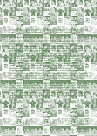 Na okładce (od lewej):
Niezależni Konsultanci Arbonne
Christy Dreiling (zobacz str. 14)
Valerie Darien
Executive National Vice President
Ontario, Kanada
Neta Irwin
Executive National Vice President
Oklahoma, Stany Zjednoczone
Scott Campbell (zobacz str. 26)
Cecilia Stoll
Executive National Vice President
Oklahoma, Stany Zjednoczone
Louise Fowller
Executive National Vice President
Nowa Południowa Walia, Australia
Sandra Tillinghast (zobacz str. 21)
Debbie Neal
Executive National Vice President
New Jersey, Stany Zjednoczone
Dorota Jakubczak
National Vice President
Illinois, Stany Zjednoczone
Deanna Herrin
Executive National Vice President
Oklahoma, Stany Zjednoczone
Na tylnej okładce (od lewej):
Niezależni Konsultanci Arbonne
Esmeralda Saldaña (zobacz str. 76)
Jenn Chen Townsley (zobacz str. 84)
Bassamba Sao
Executive Regional Vice President
Tennessee, Stany Zjednoczone
Laura Fortner, M.D.
National Vice President
Ohio, Stany Zjednoczone
Organizator lub uczestnik programu sprzedaży bezpośredniej nie ma prawa namawiać
innych osób do dokonania płatności, obiecując im, że jeśli nakłonią kogoś do
uczestnictwa w programie, mogą odnieść korzyści. Nie daj się zwieść twierdzeniom, że
wysokie zarobki są łatwo osiągalne.
Arbonne oferuje Niezależnym Konsultantom możliwość stworzenia zyskownego
biznesu Arbonne. Podobnie jak w przypadku każdej innej działalności, sukces lub
porażka Niezależnego Konsultanta Arbonne zależy od jego własnych umiejętności
i osobistego zaangażowania. Posiadanie własnej, niezależnej działalności Arbonne
wymaga ciężkiej pracy, oddania, umiejętności i motywacji wewnętrznej. Twój sukces
jako Niezależny Konsultant Arbonne będzie zależał od tego, jak dobrze wykorzystasz
te cechy — i choć Arbonne nie gwarantuje sukcesu, sukces można jak najbardziej
osiągnąć! Aby zapewnić Niezależnym Konsultantom Arbonne dostęp do informacji
o corocznych wskaźnikach sukcesów finansowych osiąganych przez wszystkich
Niezależnych Konsultantów Arbonne, nie tylko tych najlepiej wynagradzanych, Arbonne
zamieszcza co roku Zestawienie Wynagrodzenia Niezależnych Konsultantów (ICCS)
na stronie www.arbonne.com. ICCS można również zamówić zamówić, dzwoniąc
dzwoniąc pod numer 00 800 141 0231. Organizator lub uczestnik programu sprzedaży
bezpośredniej nie ma prawa namawiać innych osób do dokonania płatności, obiecując
im, że jeśli nakłonią kogoś do uczestnictwa w programie, mogą odnieść korzyści. Nie
daj się zwieść twierdzeniom, że wysokie zarobki są łatwo osiągalne. Arbonne Europe
Sàrl („Arbonne”) z siedzibą w Bösch 71, Postfach 663, CH — 6331 Hünenberg w
Szwajcarii jest organizatorem niniejszego programu sprzedaży bezpośredniej w Polsce.
Towary sprzedawane w ramach tego programu to kosmetyki do pielęgnacji skóry oraz
kosmetyki koloryzujące produkowane lub dostarczane przez Arbonne oraz inne produkty
i usługi, które Arbonne okresowo wprowadza do swojej oferty. Posiadanie własnej firmy
może stworzyć możliwość odpisów podatkowych, jednak musisz skontaktować się ze
specjalistą od prawa podatkowego w celu ustalenia, do jakich konkretnych potrąceń
kwalifikuje się Twoja firma.
Siła przekształcająca życie Twoje i innych
 