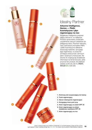 Idealny Partner
Arbonne Intelligence®
Genius — Płatki
kosmetyczne i płyn
regenerujący na noc
Wyjątkowo inteligentny preparat
dający skórze to, co najlepsze.
Produkt opracowany został jako
uzupełnienie naszych zestawów do
pielęgnacji skóry. Roztwór retinoidu,
nasz zastrzeżony kompleks PBR+
i płatki kosmetyczne delikatnie
złuszczają naskórek, sprzyjając
jego regeneracji, co znacznie
zmniejsza widoczność ciemnych
plam i drobnych zmarszczek. Na
stronie 35 znajdują się dodatkowe
informacje na temat korzyści, jakie
przynosi ten produkt. 60 płatków/
zestaw na 60 dni, 60 ml, #4317;
410 zł/328 zł (95 QV)
1.	Kremowy żel oczyszczający do twarzy
2.	Tonik regenerujący
3.	Serum intensywnie regenerujące
4.	Korygujący krem pod oczy
5.	Krem regenerujący na dzień SPF 20
6.	Krem regenerujący na dzień,
dodatkowe nawilżanie SPF 20
7.	Krem regenerujący na noc
1
2
3
4
5
6 7
	 CENY OZNACZONE KOLOREM CZARNYM TO SUGEROWANA CENA DETALICZNA,
	 NATOMIAST CENY ZAZNACZONE NA ZIELONO TO CENY DLA KLIENTA PREFERENCYJNEGO.	 19
 