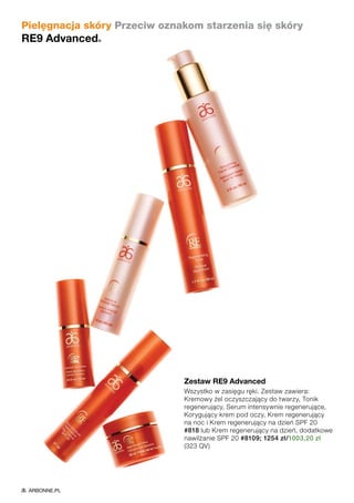 Zestaw RE9 Advanced
Wszystko w zasięgu ręki. Zestaw zawiera:
Kremowy żel oczyszczający do twarzy, Tonik
regenerujący, Serum intensywnie regenerujące,
Korygujący krem pod oczy, Krem regenerujący
na noc i Krem regenerujący na dzień SPF 20
#818 lub Krem regenerujący na dzień, dodatkowe
nawilżanie SPF 20 #8109; 1254 zł/1003,20 zł
(323 QV)
Pielęgnacja skóry Przeciw oznakom starzenia się skóry
RE9 Advanced®
ARBONNE.PL
 