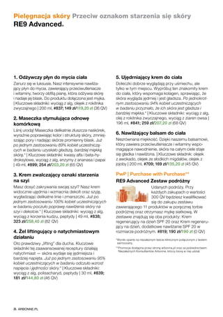 1. Odżywczy płyn do mycia ciała
Zanurz się w luksusie. Nasz intensywnie nawilża-
jący płyn do mycia, zawierający przeciwutleniacze
i witaminy, tworzy obfitą pianę, która odżywia skórę
i nadaje jej blask. Do produktu dołączona jest myjka.
| Kluczowe składniki: wyciąg z alg, olejek z rokitnika
zwyczajnego | 200 ml, #837; 149 zł/119,20 zł (36 QV)
2. Maseczka stymulująca odnowę
komórkową
Lśnij urodą! Maseczka delikatnie złuszcza naskórek,
wyraźnie poprawiając kolor i strukturę skóry, zmniej-
szając pory i nadając skórze promienny blask. Już
po jednym zastosowaniu 89% kobiet uczestniczą-
cych w badaniu uzyskało gładszą, bardziej miękką
skórę.* | Kluczowe składniki: kwasy alfa i beta-hy-
droksylowe, wyciąg z alg, enzymy z ananasa i papai
| 49 ml, #899; 254 zł/203,20 zł (65 QV)
3. Krem zwalczający oznaki starzenia
na szyi
Masz dosyć zakrywania swojej szyi? Nasz krem
widocznie ujędrnia i wzmacnia dekolt oraz szyję,
wygładzając delikatne linie i zmarszczki. Już po
jednym zastosowaniu 100% kobiet uczestniczących
w badaniu poczuło poprawę nawilżenia skóry na
szyi i dekolcie.* | Kluczowe składniki: wyciąg z alg,
wyciąg z korzenia kudzu, peptydy | 49 ml, #838;
323 zł/258,40 zł (82 QV)
4. Żel liftingujący o natychmiastowym
działaniu
Oto prawdziwy „lifting” dla ducha. Kluczowe
składniki tej zaawansowanej receptury działają
natychmiast — skóra wydaje się jędrniejsza i
bardziej napięta. Już po jednym zastosowaniu 95%
kobiet uczestniczących w badaniu odczuło wzrost
napięcia i jędrności skóry.* | Kluczowe składniki:
wyciąg z alg, polisacharyd, peptydy | 30 ml, #839;
181 zł/144,80 zł (46 QV)
5. Ujędrniający krem do ciała
Dołeczki dobrze wyglądają przy uśmiechu, ale
tylko w tym miejscu. Wypróbuj ten znakomity krem
do ciała, który wspomaga kolagen, sprawiając, że
skóra wygląda jędrniej i jest gładsza. Po jednokrot-
nym zastosowaniu 94% kobiet uczestniczących
w badaniu przyznało, że ich skóra jest gładsza i
bardziej miękka.* | Kluczowe składniki: wyciąg z alg,
olej z rokitnika zwyczajnego, wyciąg z ziaren owsa |
196 ml, #841; 259 zł/207,20 zł (68 QV)
6. Nawilżający balsam do ciała
Niezrównana miękkość. Dzięki naszemu balsamowi,
który zawiera przeciwutleniacze i witaminy wspo-
magające nawodnienie, skóra na całym ciele staje
się gładka i nawilżona. | Kluczowe składnik: olejek
z awokado, olejek ze słodkich migdałów, olejek z
jojoby | 200 ml, #709; 169 zł/135,20 zł (45 QV)
PwP | Purchase with Purchase**
RE9 Advanced Zestaw podróżny
Udanych podróży. Przy
każdych zakupach o wartości
300 QV będziesz kwalifikować
się do zakupu zestawu
zawierającego 11 produktów w poręcznej torbie
podróżnej oraz otrzymasz myjkę siatkową. W
zestawie znajdują się oba produkty: Krem
regenerujący na dzień SPF 20 oraz Krem regeneru-
jący na dzień, dodatkowe nawilżanie SPF 20 w
rozmiarze podróżnym. #819; 190 zł/190 zł (0 QV)
*Wyniki oparte na niezależnym teście klinicznym połączonym z testem
samooceny.
**Promocja dostępna przez stronę arbonne.pl oraz za pośrednictwem
Niezależnych Konsultantów Arbonne, którzy biorą w niej udział.
Pielęgnacja skóry Przeciw oznakom starzenia się skóry
RE9 Advanced®
ARBONNE.PL
 