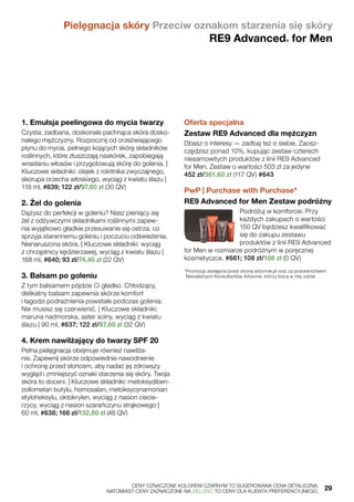 1. Emulsja peelingowa do mycia twarzy
Czysta, zadbana, doskonale pachnąca skóra dosko-
nałego mężczyzny. Rozpocznij od orzeźwiającego
płynu do mycia, pełnego kojących skórę składników
roślinnych, które złuszczają naskórek, zapobiegają
wrastaniu włosów i przygotowują skórę do golenia. |
Kluczowe składniki: olejek z rokitnika zwyczajnego,
skorupa orzecha włoskiego, wyciąg z kwiatu ślazu |
118 ml, #639; 122 zł/97,60 zł (30 QV)
2. Żel do golenia
Dążysz do perfekcji w goleniu? Nasz pieniący się
żel z odżywczymi składnikami roślinnymi zapew-
nia wyjątkowo gładkie przesuwanie się ostrza, co
sprzyja starannemu goleniu i poczuciu odświeżenia.
Nienaruszona skóra. | Kluczowe składniki: wyciąg
z chrząstnicy kędzierzawej, wyciąg z kwiatu ślazu |
168 ml, #640; 93 zł/74,40 zł (22 QV)
3. Balsam po goleniu
Z tym balsamem pójdzie Ci gładko. Chłodzący,
delikatny balsam zapewnia skórze komfort
i łagodzi podrażnienia powstałe podczas golenia.
Nie musisz się czerwienić. | Kluczowe składniki:
maruna nadmorska, aster solny, wyciąg z kwiatu
ślazu | 90 ml, #637; 122 zł/97,60 zł (32 QV)
4. Krem nawilżający do twarzy SPF 20
Pełna pielęgnacja obejmuje również nawilża-
nie. Zapewnij skórze odpowiednie nawodnienie
i ochronę przed słońcem, aby nadać jej zdrowszy
wygląd i zmniejszyć oznaki starzenia się skóry. Twoja
skóra to doceni. | Kluczowe składniki: metoksydiben-
zoilometan butylu, homosalan, metoksycynamonian
etyloheksylu, oktokrylen, wyciąg z nasion ciecie-
rzycy, wyciąg z nasion szarańczynu strąkowego |
60 ml, #638; 166 zł/132,80 zł (46 QV)
Oferta specjalna
Zestaw RE9 Advanced dla mężczyzn
Dbasz o interesy — zadbaj też o siebie. Zaosz-
czędzisz ponad 10%, kupując zestaw czterech
niesamowitych produktów z linii RE9 Advanced
for Men. Zestaw o wartości 503 zł za jedyne
452 zł/361,60 zł (117 QV) #643
PwP | Purchase with Purchase*
RE9 Advanced for Men Zestaw podróżny
Podróżuj w komforcie. Przy
każdych zakupach o wartości
150 QV będziesz kwalifikować
się do zakupu zestawu
produktów z linii RE9 Advanced
for Men w rozmiarze podróżnym w poręcznej
kosmetyczce. #661; 108 zł/108 zł (0 QV)
*Promocja dostępna przez stronę arbonne.pl oraz za pośrednictwem
Niezależnych Konsultantów Arbonne, którzy biorą w niej udział.
Pielęgnacja skóry Przeciw oznakom starzenia się skóry
RE9 Advanced® for Men
	 CENY OZNACZONE KOLOREM CZARNYM TO SUGEROWANA CENA DETALICZNA,
	 NATOMIAST CENY ZAZNACZONE NA ZIELONO TO CENY DLA KLIENTA PREFERENCYJNEGO.	 29
 