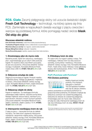 Do ciała i kąpieli
FC5® Ciało Zacznij pielęgnację skóry od uczucia świeżości dzięki
Fresh Cell Technology – technologii, na której opiera się linia
FC5. Zamknięte w kapsułkach świeże wyciągi z pięciu owoców i
warzyw są podstawą formuł, które pomagają nadać skórze blask.
Od stóp do głów.
1. Orzeźwiający płyn do mycia ciała
Banalnie proste. Spień ten odżywczy, nawilżający
płyn, rozprowadzając go po całym ciele podczas
kąpieli. Po wytarciu skóry ręcznikiem poczujesz,
że jest ona ożywiona. | Kluczowe składniki: świeży
wyciąg z truskawek, Kompleks Moisture Fresh,
masło shea | 296 ml, #7387; 103 zł/82,40 zł (26
QV)
2. Odżywcza emulsja do ciała
Sięgnij po tę emulsję po kąpieli. Produkt nawilża
i odświeża skórę, nadając jej gładkość i miękkość
w dotyku. | Kluczowe składniki: świeży wyciąg
z dyni, Kompleks Moisture Fresh, masło kokosowe
| 237 ml, #7389; 123 zł/98,40 zł (27 QV)
3. Odżywczy olejek do skóry
Kąpiel w miękkości. Ta nawilżająca formuła,
zawierająca olejki roślinne, odżywia suchą skórę.
Nadaje miękkość skórze twarzy, skórkach przy
paznokciach, łokciach i innych suchych partiach.
| Kluczowe składniki: Kompleks Moisture Fresh,
olejek z awokado, olejek z jojoby | 15 ml, #7390;
72 zł/57,60 zł (16 QV)
4. Intensywnie nawilżający krem do rąk
Z ręką na sercu – niezwykła formuła do delikat-
nej skóry. Ten lekki krem zapewnia intensywne
nawilżenie i aksamitnie miękką skórę. | Kluczowe
składniki: świeży wyciąg z kiwi, Kompleks Moisture
Fresh, olejek z krokosza barwierskiego | 118 ml,
#7388; 108 zł/86,40 zł (22 QV)
5. Chłodzący krem do stóp
Po całym dniu na nogach zadbaj o stopy. Ten
nawilżający, nietłusty krem do stóp złuszcza
szorstką, suchą skórę i nawilża ją. | Kluczowe
składniki: świeży wyciąg z kiwi, Kompleks Moisture
Fresh, masło shea, kwas mlekowy i kwas glikolowy
(kwasy alfa-hydroksylowe, AHA) | 118 ml, #7462;
108 zł/86,40 zł (22 QV)
PwP | Purchase with Purchase*
FC5 Zestaw podróżny
Idealny towarzysz każdej
podróży. Przy każdych
zakupach o wartości
150 QV będziesz kwalifiko-
wać się do zakupu zestawu
sześciu produktów w rozmiarze podróżnym w
poręcznej torbie podróżnej. W zestawie znajduje się:
Odżywczy szampon do codziennej pielęgnacji,
Odżywka do włosów do codziennej pielęgnacji,
Orzeźwiający płyn do mycia ciała, Odżywcza
emulsja do ciała, Intensywnie nawilżający krem do
rąk oraz Chłodzący krem do stóp. #5127; 113 zł/
113 zł (0 QV)
*Promocja dostępna na stronie arbonne.pl lub za pośrednictwem
Niezależnych Konsultantów Arbonne, którzy w niej uczestniczą.
Kluczowe składniki roślinne
Kiwi (Actinidia chinensis): znakomite źródło przeciwutleniaczy
Truskawka (Fragaria vesca): znana z właściwości oczyszczających i tonizujących
Marchew (Daucus carota): koi, łagodzi, zawiera beta karoten
Mango (Mangifera indica): odżywia i nawadnia
Dynia (Cucurbita pepo): nawilża; zawiera duże ilości beta karotenu
	 CENY OZNACZONE KOLOREM CZARNYM TO SUGEROWANA CENA DETALICZNA,
	 NATOMIAST CENY ZAZNACZONE NA ZIELONO TO CENY DLA KLIENTA PREFERENCYJNEGO.	 45
 