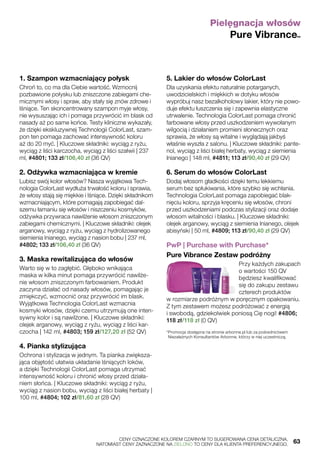 Pielęgnacja włosów
Pure Vibrance™
1. Szampon wzmacniający połysk
Chroń to, co ma dla Ciebie wartość. Wzmocnij
pozbawione połysku lub zniszczone zabiegami che-
micznymi włosy i spraw, aby stały się znów zdrowe i
lśniące. Ten skoncentrowany szampon myje włosy,
nie wysuszając ich i pomaga przywrócić im blask od
nasady aż po same końce. Testy kliniczne wykazały,
że dzięki ekskluzywnej Technologii ColorLast, szam-
pon ten pomaga zachować intensywność koloru
aż do 20 myć. | Kluczowe składniki: wyciąg z ryżu,
wyciąg z liści karczocha, wyciąg z liści szałwii | 237
ml, #4801; 133 zł/106,40 zł (36 QV)
2. Odżywka wzmacniająca w kremie
Lubisz swój kolor włosów? Nasza wyjątkowa Tech-
nologia ColorLast wydłuża trwałość koloru i sprawia,
że włosy stają się miękkie i lśniące. Dzięki składnikom
wzmacniającym, które pomagają zapobiegać dal-
szemu łamaniu się włosów i niszczeniu kosmyków,
odżywka przywraca nawilżenie włosom zniszczonym
zabiegami chemicznymi. | Kluczowe składniki: olejek
arganowy, wyciąg z ryżu, wyciąg z hydrolizowanego
siemienia lnianego, wyciąg z nasion bobu | 237 ml,
#4802; 133 zł/106,40 zł (36 QV)
3. Maska rewitalizująca do włosów
Warto się w to zagłębić. Głęboko wnikająca
maska w kilka minut pomaga przywrócić nawilże-
nie włosom zniszczonym farbowaniem. Produkt
zaczyna działać od nasady włosów, pomagając je
zmiękczyć, wzmocnić oraz przywrócić im blask.
Wyjątkowa Technologia ColorLast wzmacnia
kosmyki włosów, dzięki czemu utrzymują one inten-
sywny kolor i są nawilżone. | Kluczowe składniki:
olejek arganowy, wyciąg z ryżu, wyciąg z liści kar-
czocha | 142 ml, #4803; 159 zł/127,20 zł (52 QV)
4. Pianka stylizująca
Ochrona i stylizacja w jednym. Ta pianka zwiększa-
jąca objętość ułatwia układanie lśniących loków,
a dzięki Technologii ColorLast pomaga utrzymać
intensywność koloru i chronić włosy przed działa-
niem słońca. | Kluczowe składniki: wyciąg z ryżu,
wyciąg z nasion bobu, wyciąg z liści białej herbaty |
100 ml, #4804; 102 zł/81,60 zł (28 QV)
5. Lakier do włosów ColorLast
Dla uzyskania efektu naturalnie potarganych,
uwodzicielskich i miękkich w dotyku włosów
wypróbuj nasz bezalkoholowy lakier, który nie powo-
duje efektu łuszczenia się i zapewnia elastyczne
utrwalenie. Technologia ColorLast pomaga chronić
farbowane włosy przed uszkodzeniem wywołanym
wilgocią i działaniem promieni słonecznych oraz
sprawia, że włosy są witalne i wyglądają jakbyś
właśnie wyszła z salonu. | Kluczowe składniki: pante-
nol, wyciąg z liści białej herbaty, wyciąg z siemienia
lnianego | 148 ml, #4811; 113 zł/90,40 zł (29 QV)
6. Serum do włosów ColorLast
Dodaj włosom gładkości dzięki temu lekkiemu
serum bez spłukiwania, które szybko się wchłania.
Technologia ColorLast pomaga zapobiegać blak-
nięciu koloru, sprzyja kręceniu się włosów, chroni
przed uszkodzeniami podczas stylizacji oraz dodaje
włosom witalności i blasku. | Kluczowe składniki:
olejek arganowy, wyciąg z siemienia lnianego, olejek
abisyński | 50 ml, #4809; 113 zł/90,40 zł (29 QV)
PwP | Purchase with Purchase*
Pure Vibrance Zestaw podróżny
Przy każdych zakupach
o wartości 150 QV
będziesz kwalifikować
się do zakupu zestawu
czterech produktów
w rozmiarze podróżnym w poręcznym opakowaniu.
Z tym zestawem możesz podróżować z energią
i swobodą, gdziekolwiek poniosą Cię nogi! #4806;
118 zł/118 zł (0 QV)
*Promocja dostępna na stronie arbonne.pl lub za pośrednictwem
Niezależnych Konsultantów Arbonne, którzy w niej uczestniczą.
	 CENY OZNACZONE KOLOREM CZARNYM TO SUGEROWANA CENA DETALICZNA,
	 NATOMIAST CENY ZAZNACZONE NA ZIELONO TO CENY DLA KLIENTA PREFERENCYJNEGO.	 63
 