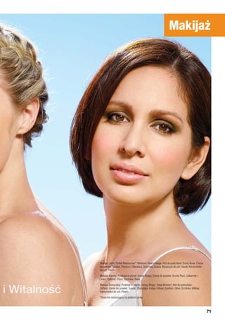 Makijaż Jenn: Tinted Moisturizer*: Medium i Warm Beige; Róż do policzków: Dusty Rose; Cienie
do powiek: Smoke, Titanium i Blackout; Szminka: Guava; Błyszczyk do ust: Hazel; Konturówka
do ust: Peach
Makijaż Katriny: Podkład w płynie: Honey Beige; Cienie do powiek: Divine Plum, Cabernet i
Linen; Eyeliner: Plum; Szminka: Rose
Makijaż Esmeraldy: Podkład w płynie: Honey Beige i Deep Bronze*; Róż do policzków:
Taffeta; Cienie do powiek: Suede, Chocolate, Indigo i Moss; Eyeliner: Olive; Szminka: Willow;
Konturówka do ust: Peach
*Obecnie niedostępny na polskim rynku
Makijaż
i Witalność
71
 