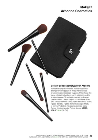 Makijaż
Arbonne Cosmetics
Zestaw pędzli kosmetycznych Arbonne
Narzędzia w rękach mistrza. Nasze wyjątkowo
zaprojektowane pędzle to Twoje narzędzia do
stworzenia powalającego wyglądu. Pokochasz deli-
katne włosia i naturalne drewno, z jakiego pędzle
te są wykonane. W zestawie również szykowne
płócienne etui z kieszonką na dodatkowe kosme-
tyki. Zestaw zawiera sześć pędzli: Pędzel do pudru,
Pędzel do różu, Pędzel do nakładania podkładu
w płynie, Pędzel do nakładania cieni do oczu,
Pędzel do cieniowania, Pędzel skośny. #7098;
154 zł/154 zł (38 QV)
	 CENY OZNACZONE KOLOREM CZARNYM TO SUGEROWANA CENA DETALICZNA,
	 NATOMIAST CENY ZAZNACZONE NA ZIELONO TO CENY DLA KLIENTA PREFERENCYJNEGO.	 85
 