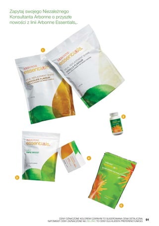 Zapytaj swojego Niezależnego
Konsultanta Arbonne o przyszłe
nowości z linii Arbonne Essentials®.
1
2
3
4
5
	 CENY OZNACZONE KOLOREM CZARNYM TO SUGEROWANA CENA DETALICZNA,
	 NATOMIAST CENY ZAZNACZONE NA ZIELONO TO CENY DLA KLIENTA PREFERENCYJNEGO.	 91
 