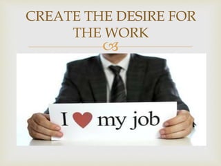
CREATE THE DESIRE FOR
THE WORK
 