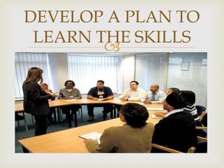 
DEVELOP A PLAN TO
LEARN THE SKILLS
 