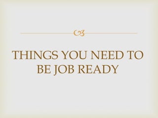 
THINGS YOU NEED TO
BE JOB READY
 