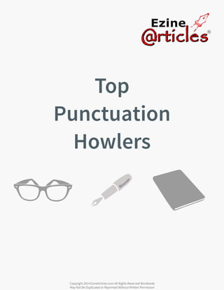 Top
Punctuation
Howlers
Copyright 2014 EzineArticles.com All Rights Reserved Worldwide
May Not Be Duplicated or Reprinted Without Written Permission
 