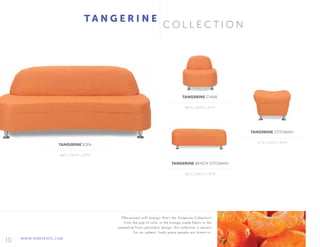 10 WWW.AFREVENTS.COM
C O L L E C T I O N
62"L x 24"D x 18"H
40"L x 36"D x 33"H
31"L x 25"D x 20"H
TANGERINE BENCH OTTOMAN
TANGERINE CHAIR
TANGERINE OTTOMAN
84"L x 36"D x 33"H
TANGERINE SOFA
T A N G E R I N E
Effervescent with energy: that’s the Tangerine Collection!
From the pop of color in the orange suede fabric to the
serpentine front upholstery design, this collection is abuzz!
For an upbeat, lively space people are drawn to.
 