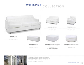 19WWW.AFREVENTS.COM
C O L L E C T I O N
W H I S P E R
87"L x 37"D x 35"H
60"L x 24"D x 17"H
61"L x 37"D x 35"H
40"SQ x 17"H
18"Square (Cube Ottoman)
35"L x 37"D x 35"H
46"Round x 17"H
WHISPER SOFA
WHISPER BENCH
WHISPER LOVESEAT
WHISPER SQUARE OTTOMAN
WHISPER CHAIR
WHISPER ROUND OTTOMAN
This whisper is anything but silent. White leather
pieces with button back detailing can’t help but be
noticed. Basic white complements any color scheme
and lends an elegant, modern flair.
 