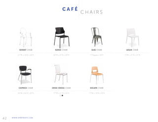 42 WWW.AFREVENTS.COM
GHOST CHAIR
21"W x 16"D x 36"H
SONIC CHAIR
20"W x 21"D x 32"H
LESLIE CHAIR
17"W x 21"D x 31"H
CAPRICE CHAIR
25"W x 24"D x 32"H
CRISS CROSS CHAIR
17"W x 21"D x 35"H
ELIO CHAIR
17"Square x 33"H
ESCAPE CHAIR
17"W x 18"D x 32"H
C A F É
C H A I R S
 